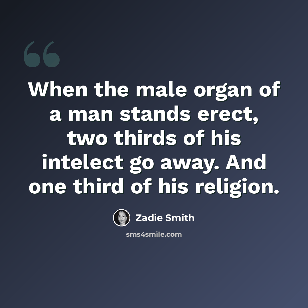 “When the male organ of a man stands erect, two thirds of his intelect go away. And one third of his religion.” quote by Zadie Smith
