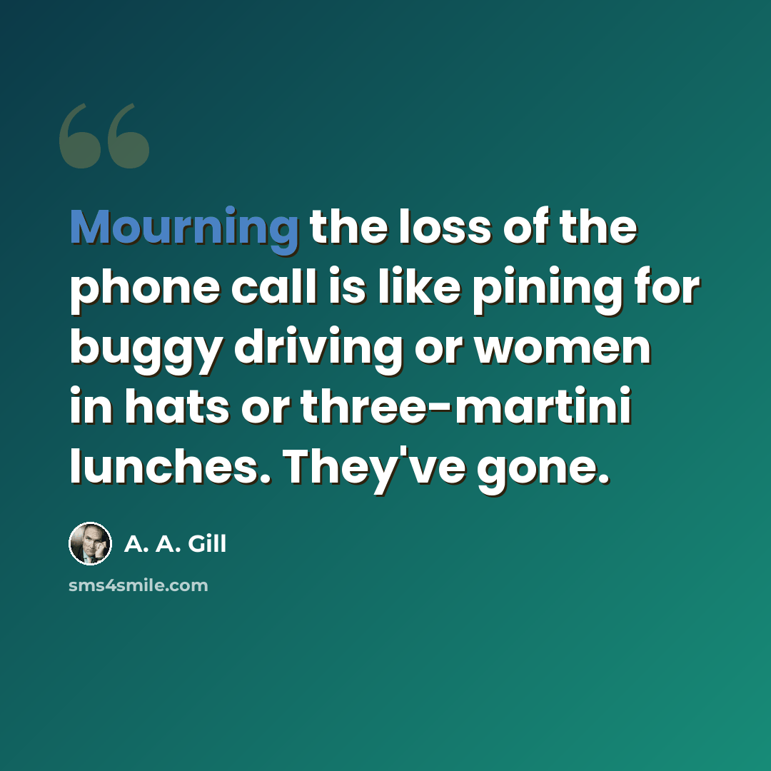 “Mourning the loss of the phone call is like pining for buggy driving or women in hats or three-martini lunches. They've gone.” quote by A. A. Gill