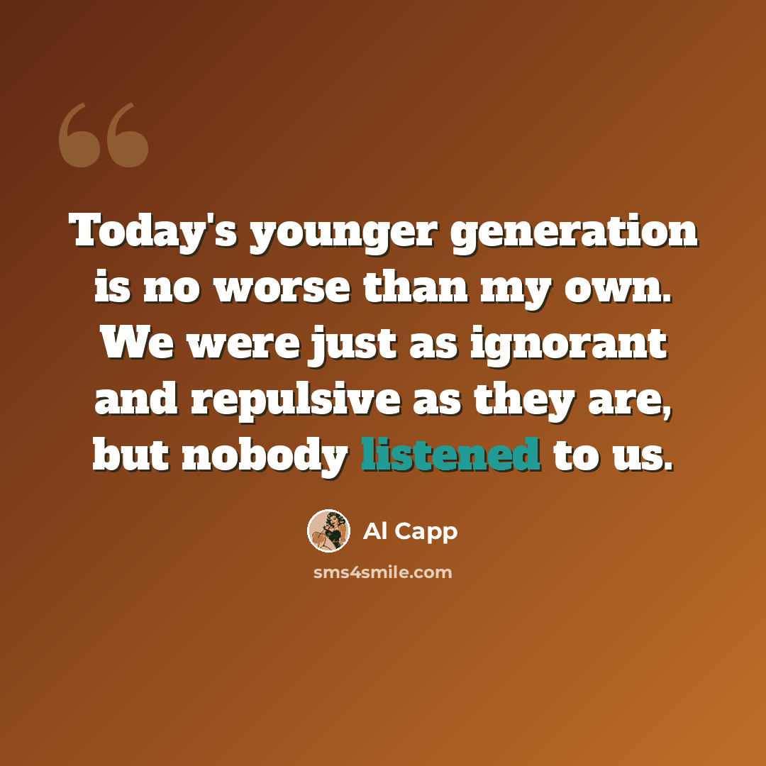 “Today's younger generation is no worse than my own. We were just as ignorant and repulsive as they are, but nobody listened to us.” quote by Al Capp