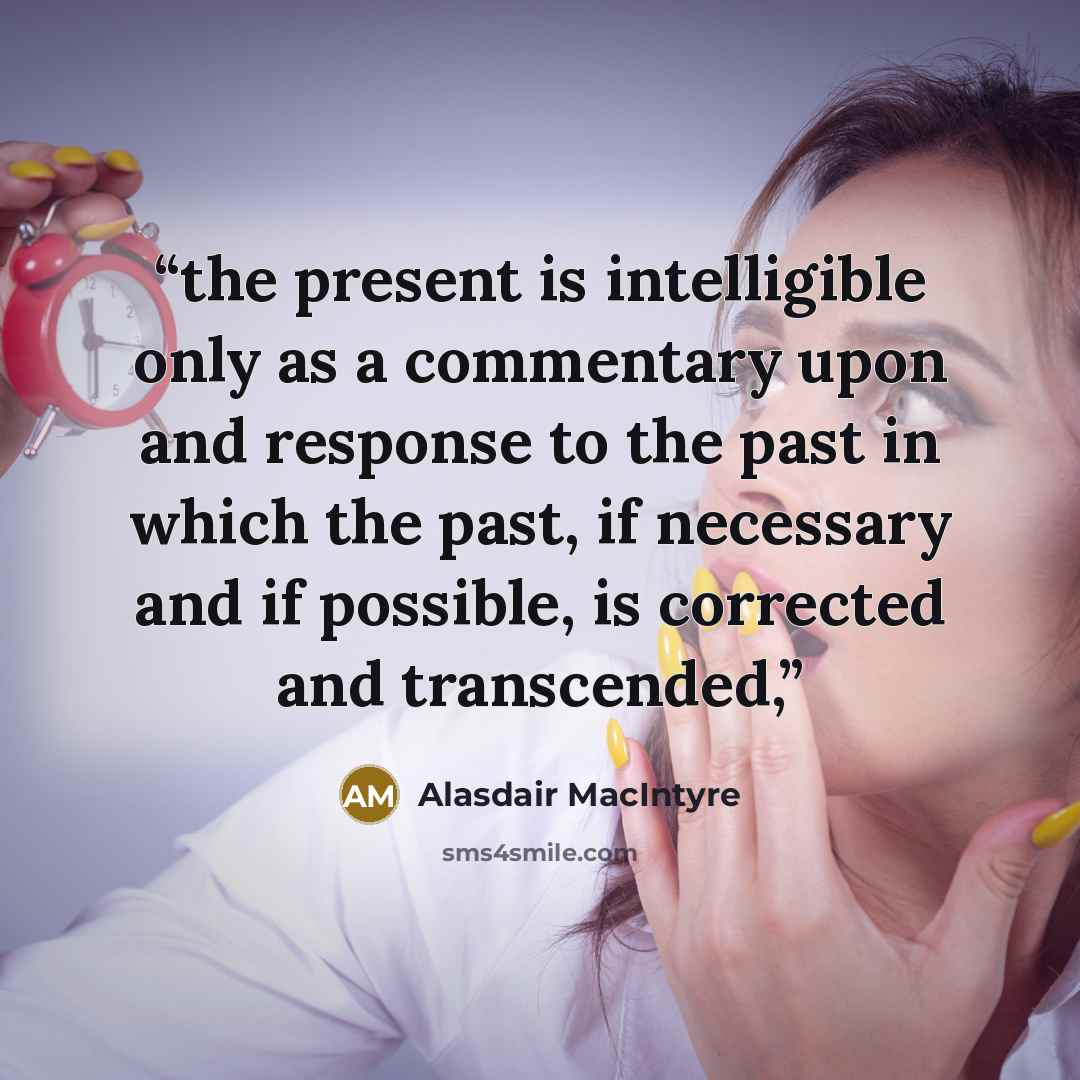 “the present is intelligible only as a commentary upon and response to the past in which the past, if necessary and if possible, is corrected and transcended,” quote by Alasdair MacIntyre