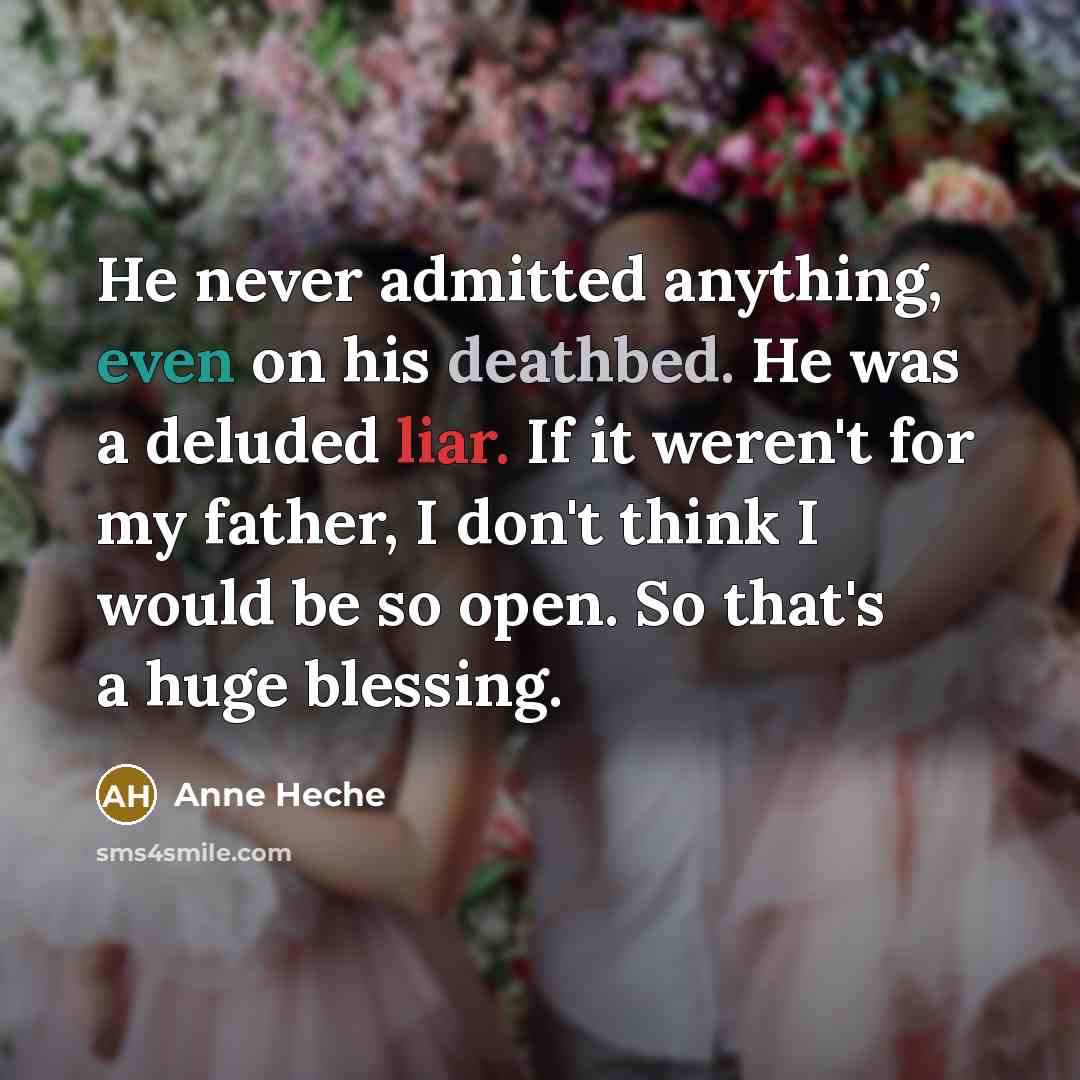 “He never admitted anything, even on his deathbed. He was a deluded liar. If it weren't for my father, I don't think I would be so open. So that's a huge blessing.” quote by Anne Heche