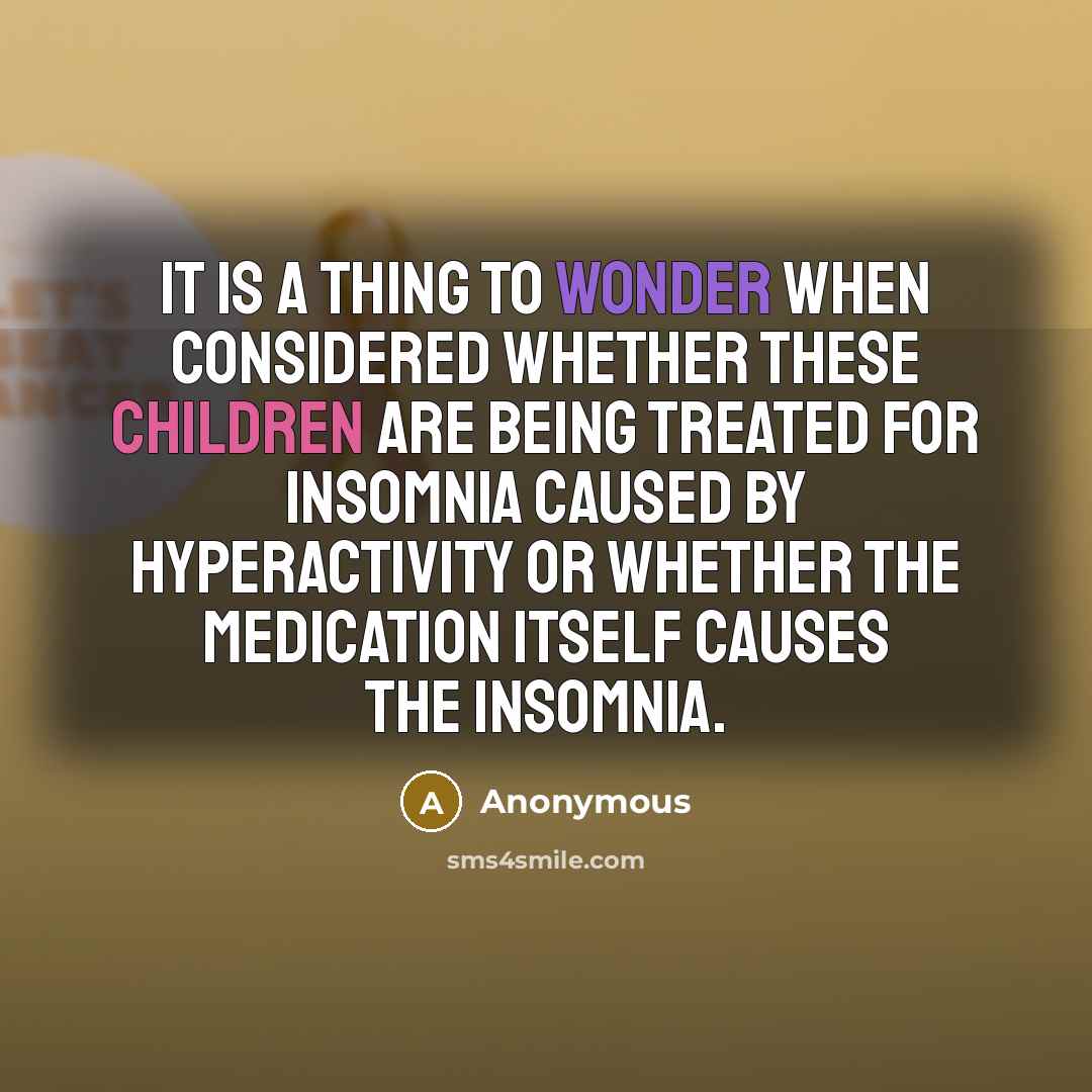 “It is a thing to wonder when considered whether these children are being treated for insomnia caused by hyperactivity or whether the medication itself causes the insomnia.” quote by Anonymous