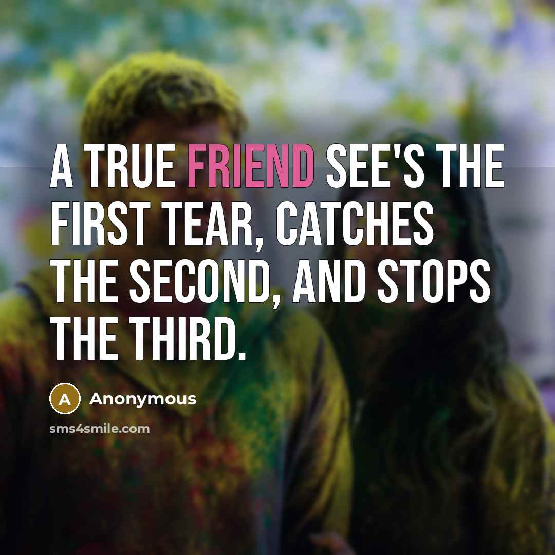 “A true friend see's the first tear, catches the second, and stops the third.” quote by Anonymous
