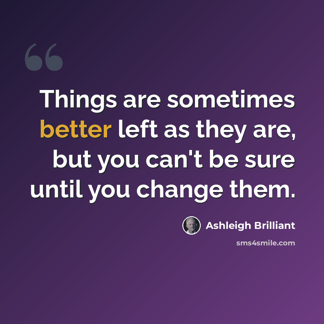 “Things are sometimes better left as they are, but you can't be sure until you change them.” quote by Ashleigh Brilliant