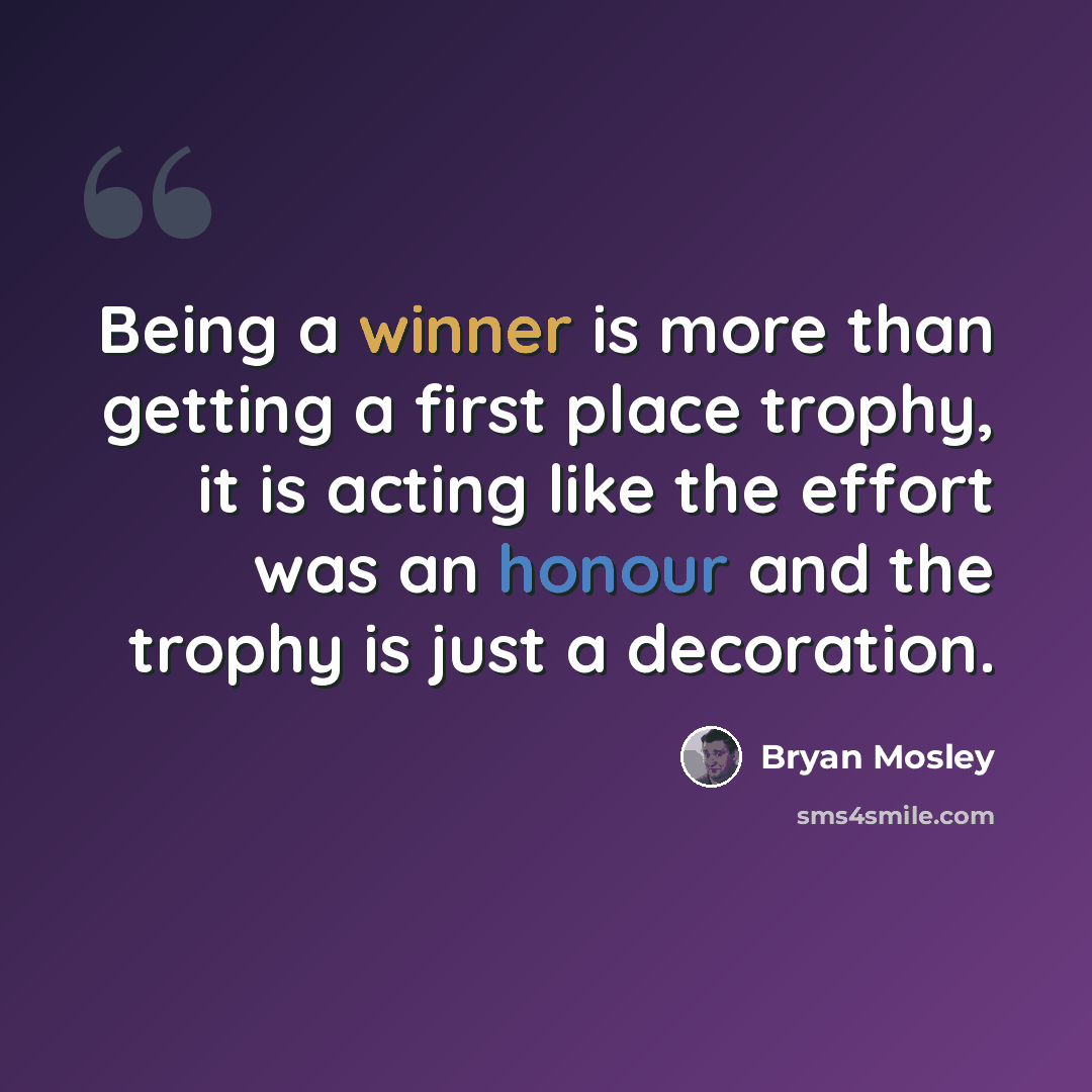 “Being a winner is more than getting a first place trophy, it is acting like the effort was an honour and the trophy is just a decoration.” quote by Bryan Mosley