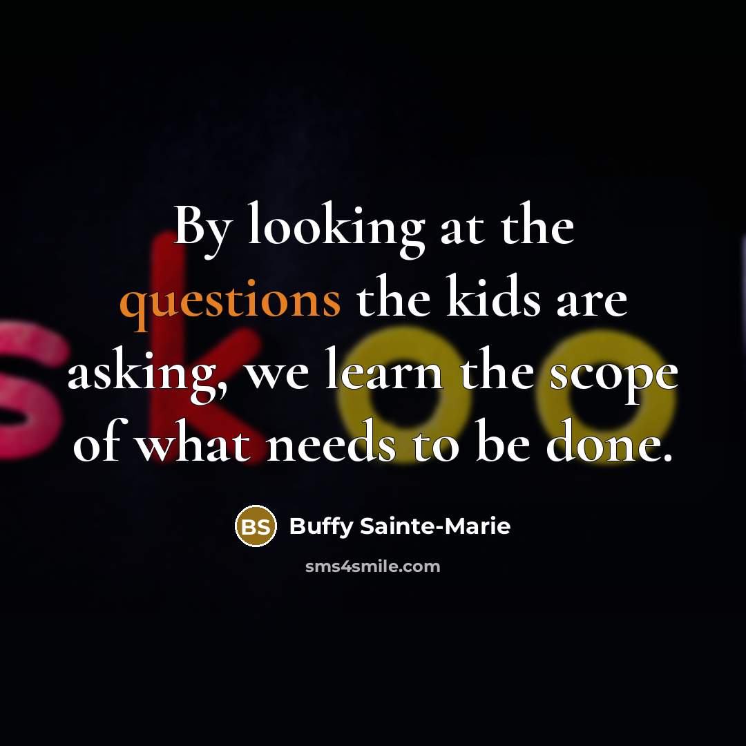 “By looking at the questions the kids are asking, we learn the scope of what needs to be done.” quote by Buffy Sainte-Marie