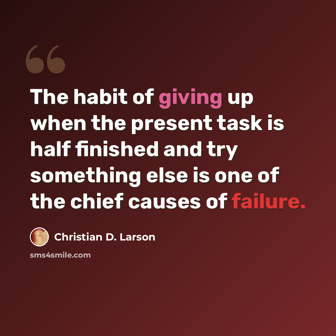 “The habit of giving up when the present task is half finished and try something else is one of the chief causes of failure.” quote by Christian D. Larson