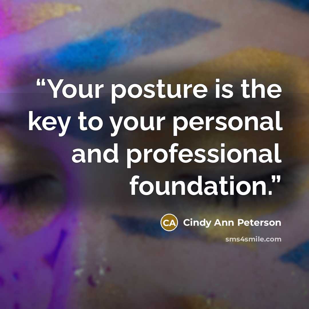 “Your posture is the key to your personal and professional foundation.” quote by Cindy Ann Peterson