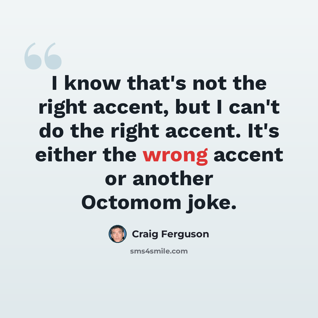 “I know that's not the right accent, but I can't do the right accent. It's either the wrong accent or another Octomom joke.” quote by Craig Ferguson