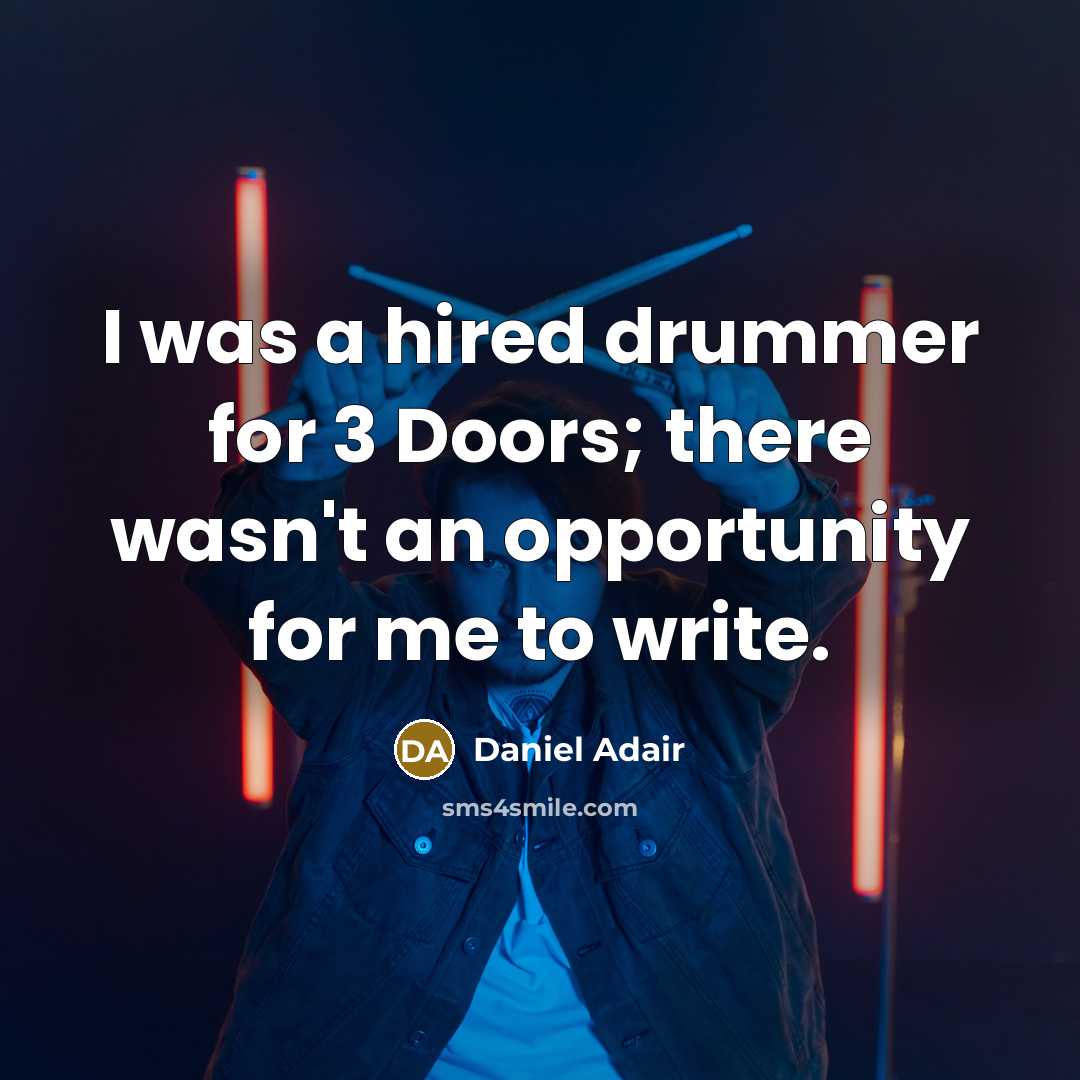 “I was a hired drummer for 3 Doors; there wasn't an opportunity for me to write.” quote by Daniel Adair