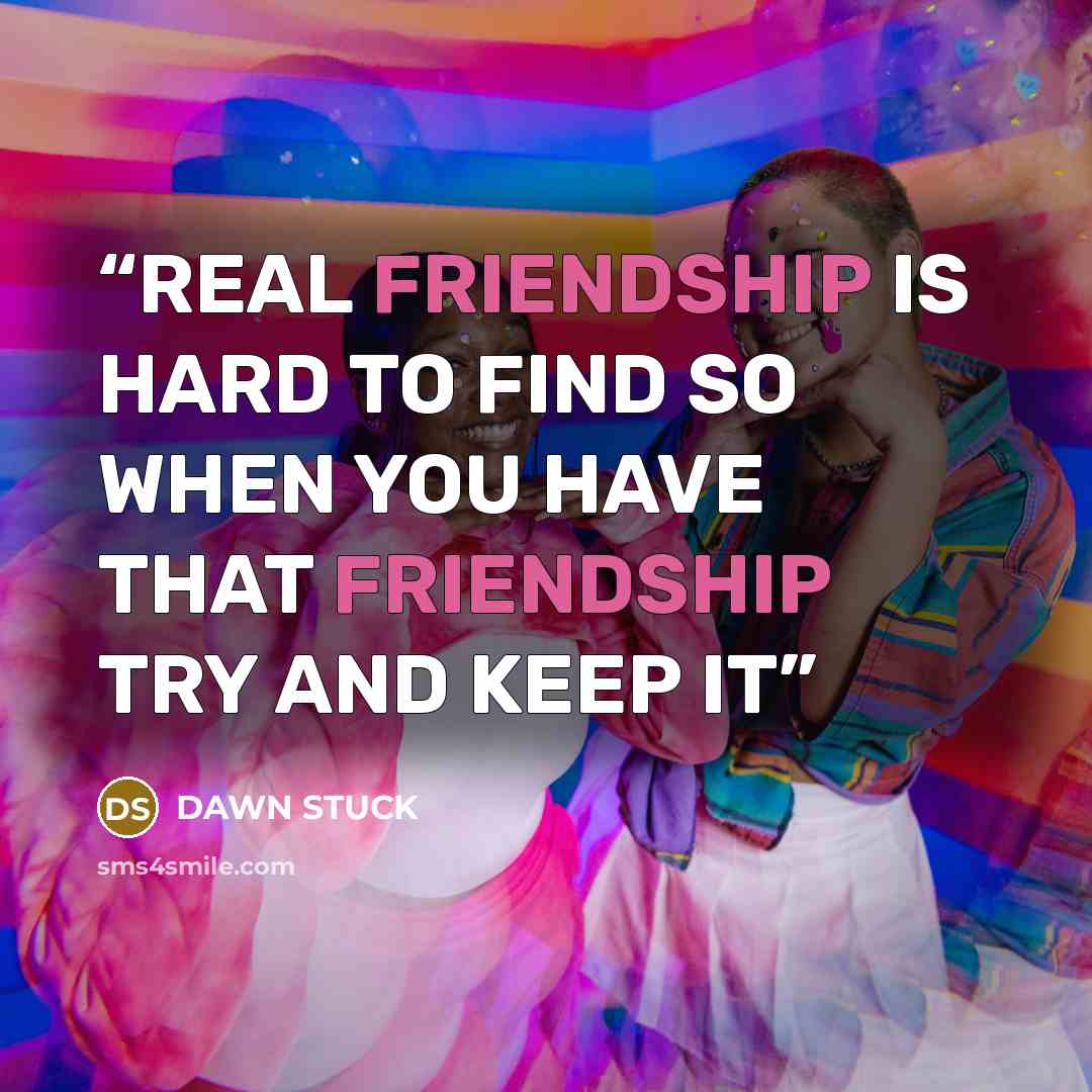 “REAL FRIENDSHIP IS HARD TO FIND SO WHEN YOU HAVE THAT FRIENDSHIP TRY AND KEEP IT” quote by DAWN STUCK