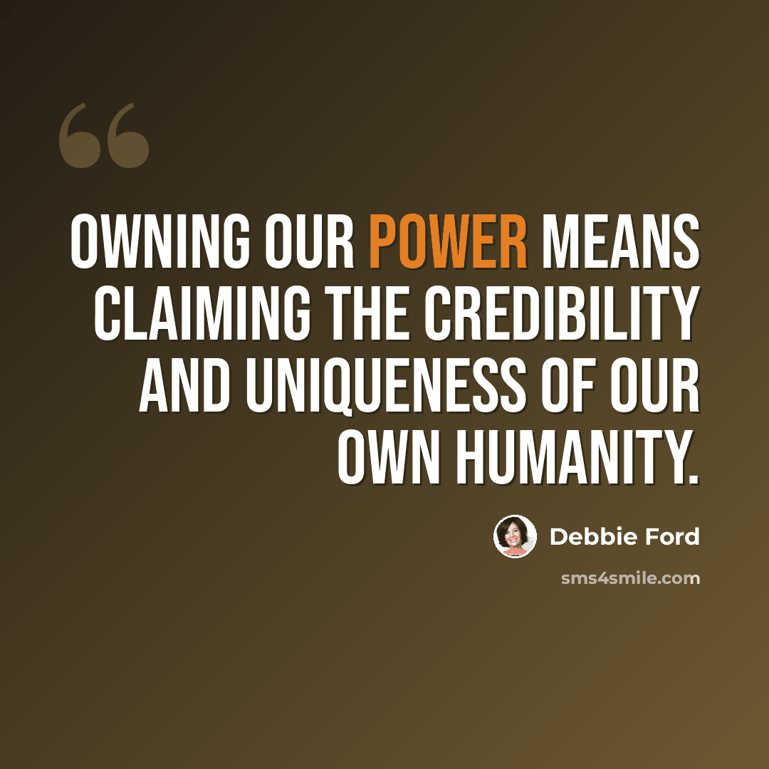 “Owning our power means claiming the credibility and uniqueness of our own humanity.” quote by Debbie Ford