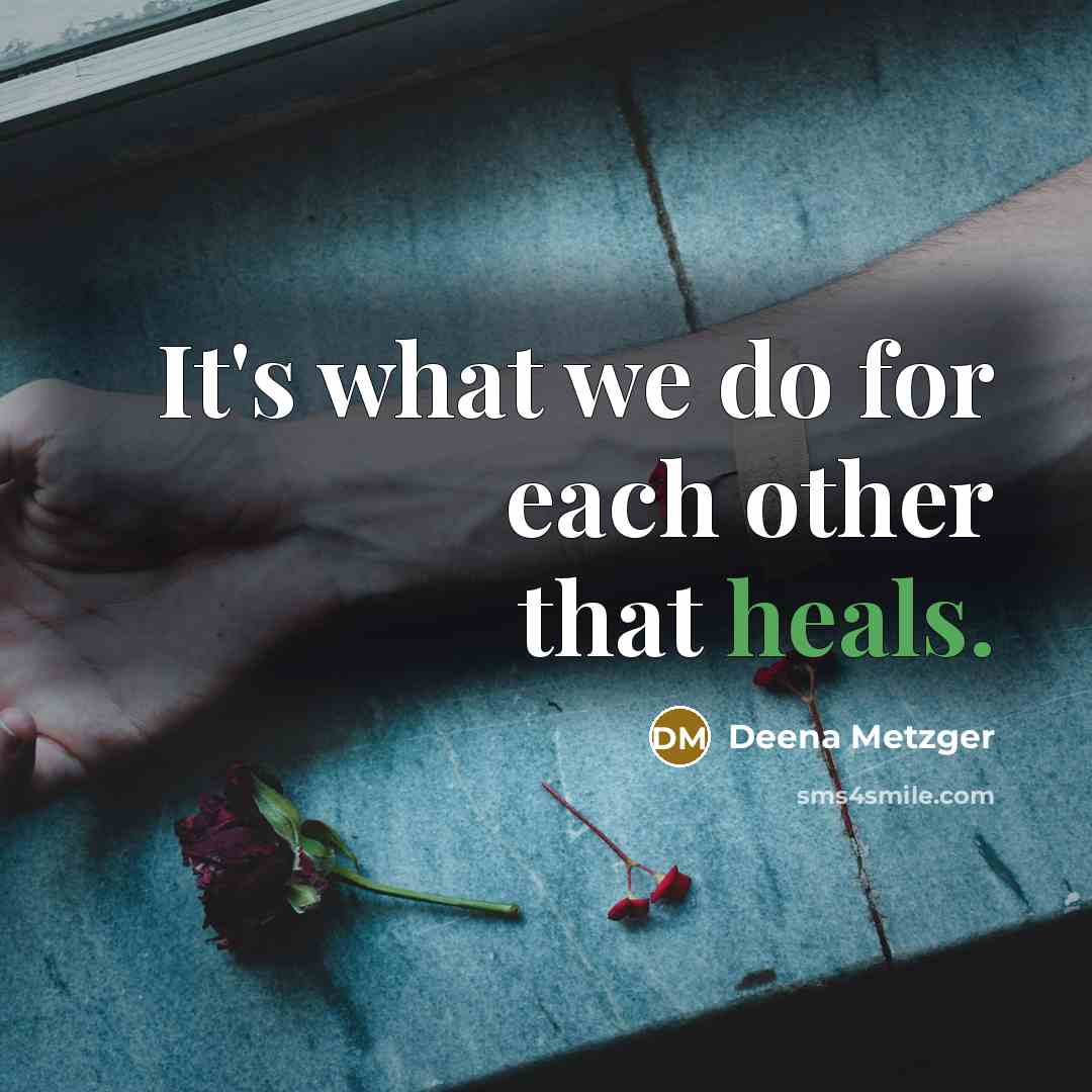 “It's what we do for each other that heals.” quote by Deena Metzger