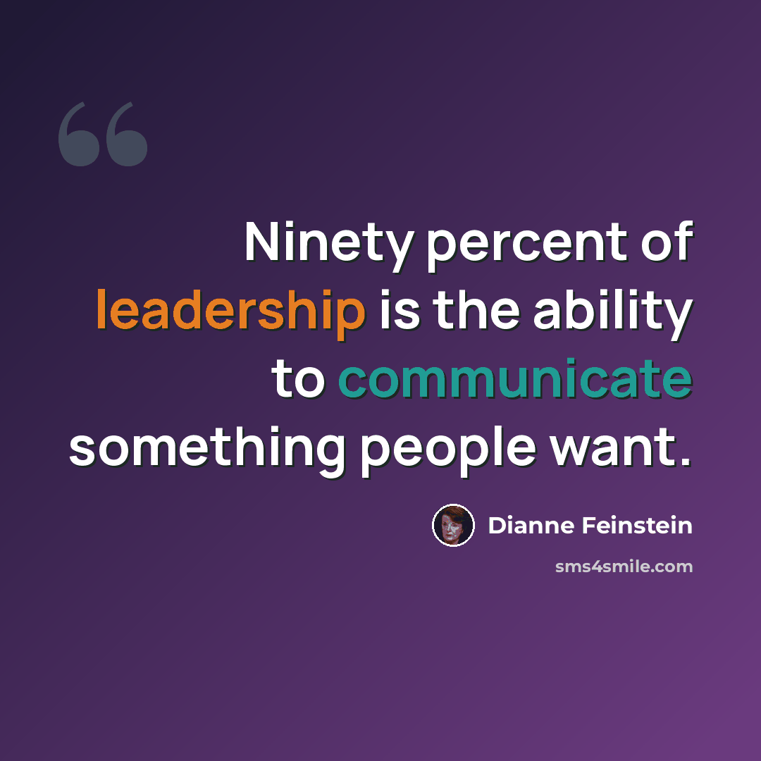 “Ninety percent of leadership is the ability to communicate something people want.” quote by Dianne Feinstein