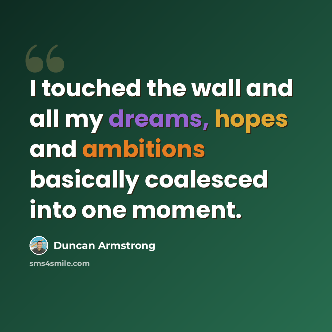 “I touched the wall and all my dreams, hopes and ambitions basically coalesced into one moment.” quote by Duncan Armstrong