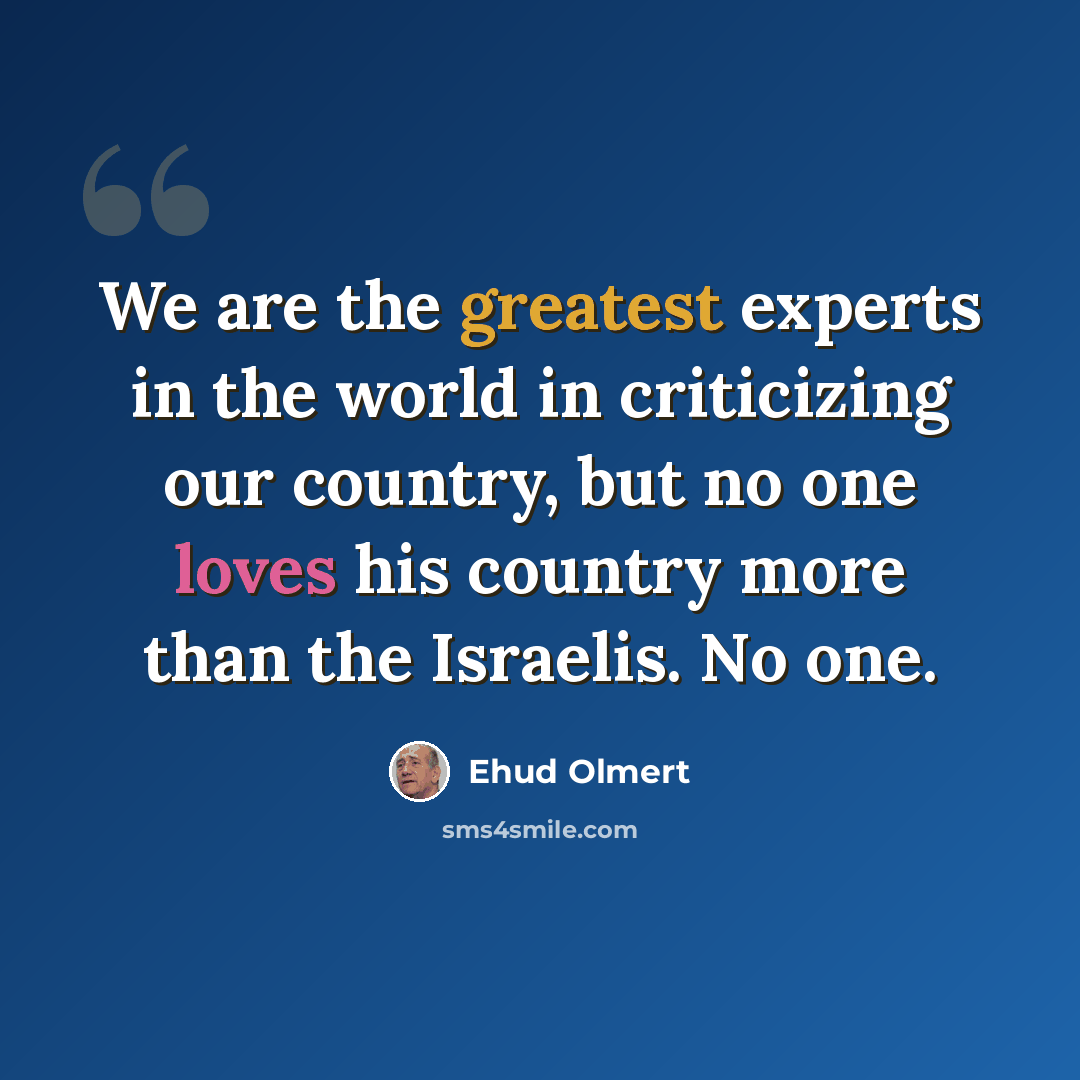 “We are the greatest experts in the world in criticizing our country, but no one loves his country more than the Israelis. No one.” quote by Ehud Olmert