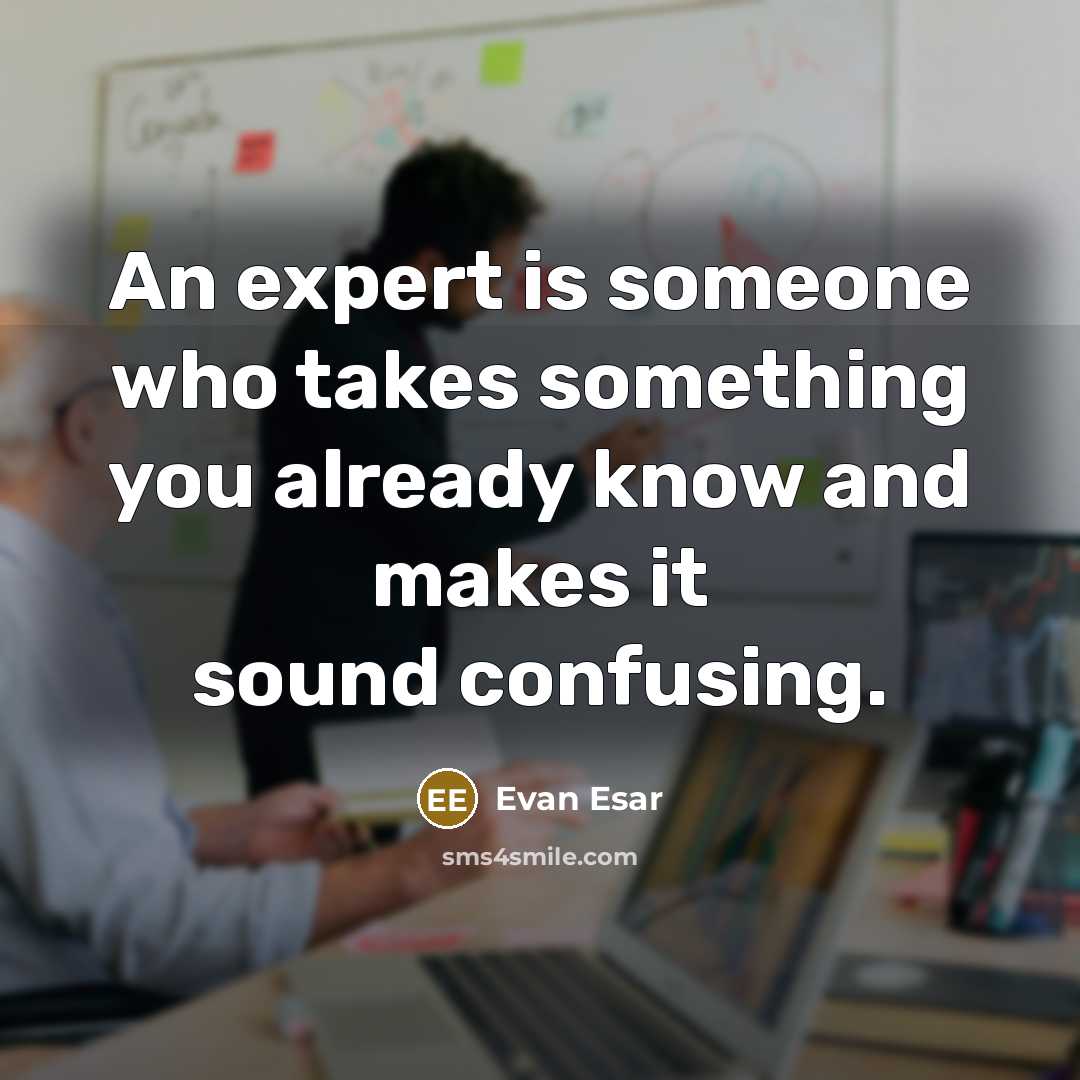 “An expert is someone who takes something you already know and makes it sound confusing.” quote by Evan Esar