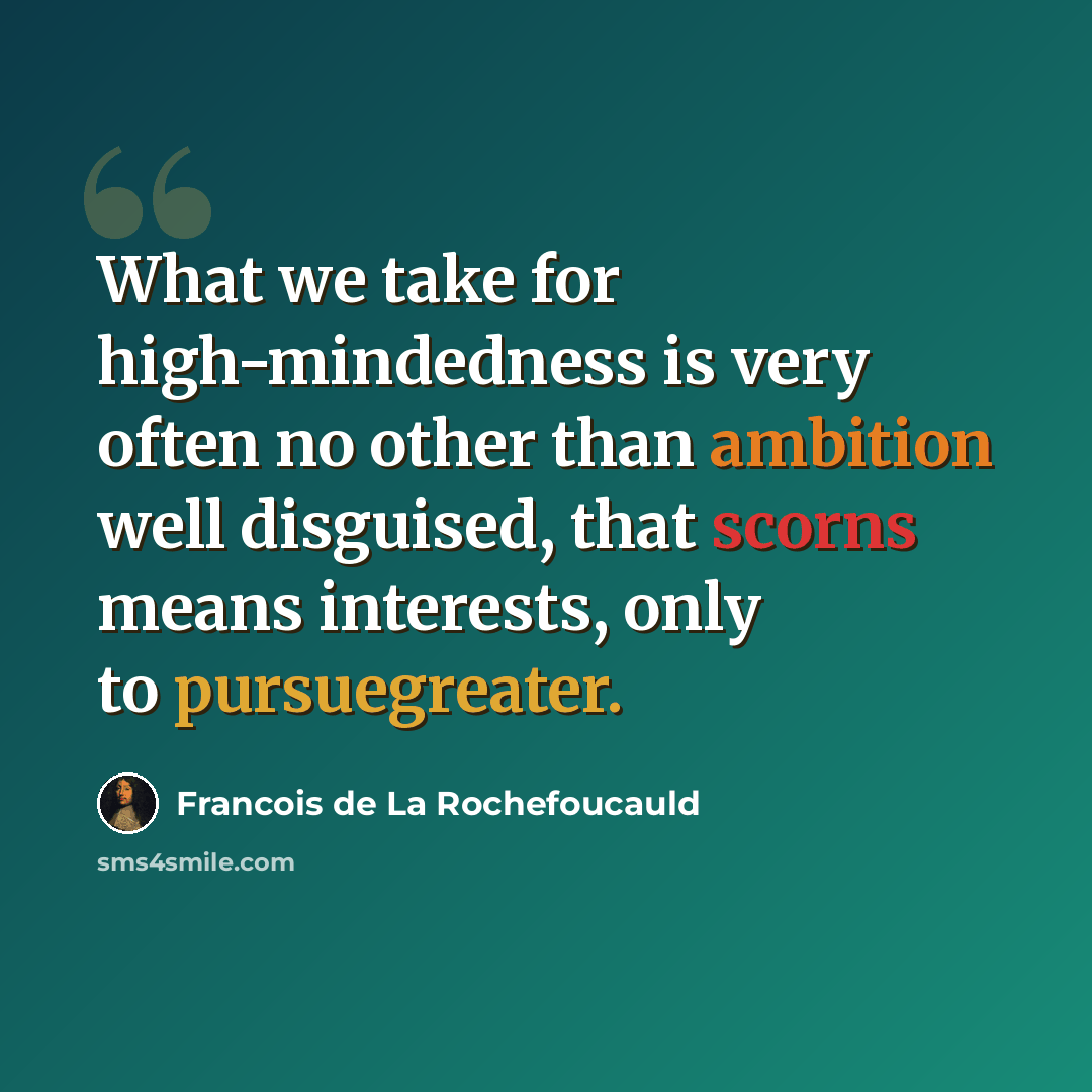 “What we take for high-mindedness is very often no other than ambition well disguised, that scorns means interests, only to pursuegreater.” quote by Francois de La Rochefoucauld