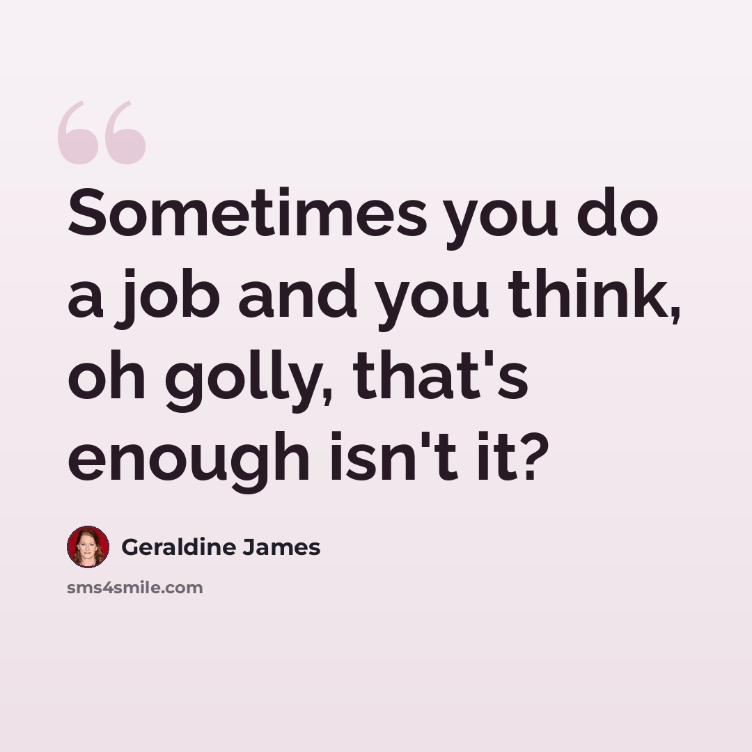 “Sometimes you do a job and you think, oh golly, that's enough isn't it?” quote by Geraldine James
