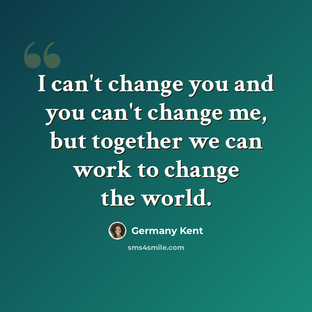 “I can't change you and you can't change me, but together we can work to change the world.” quote by Germany Kent