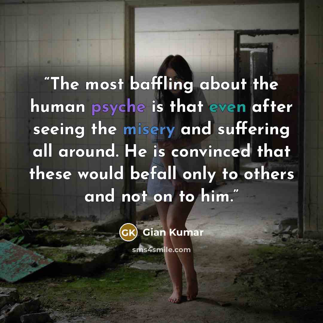 “The most baffling about the human psyche is that even after seeing the misery and suffering all around. He is convinced that these would befall only to others and not on to him.” quote by Gian Kumar