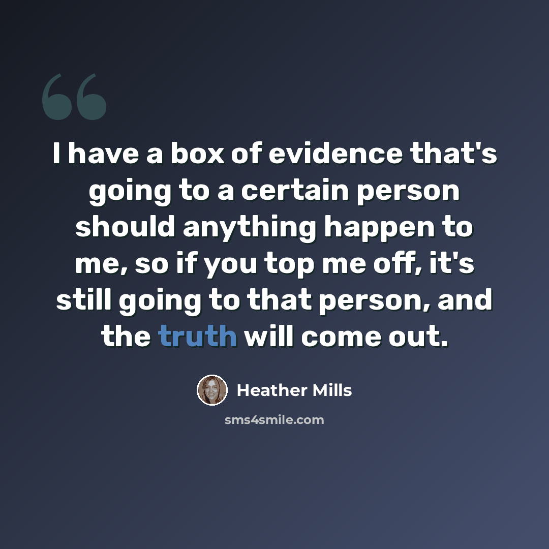 “I have a box of evidence that's going to a certain person should anything happen to me, so if you top me off, it's still going to that person, and the truth will come out.” quote by Heather Mills