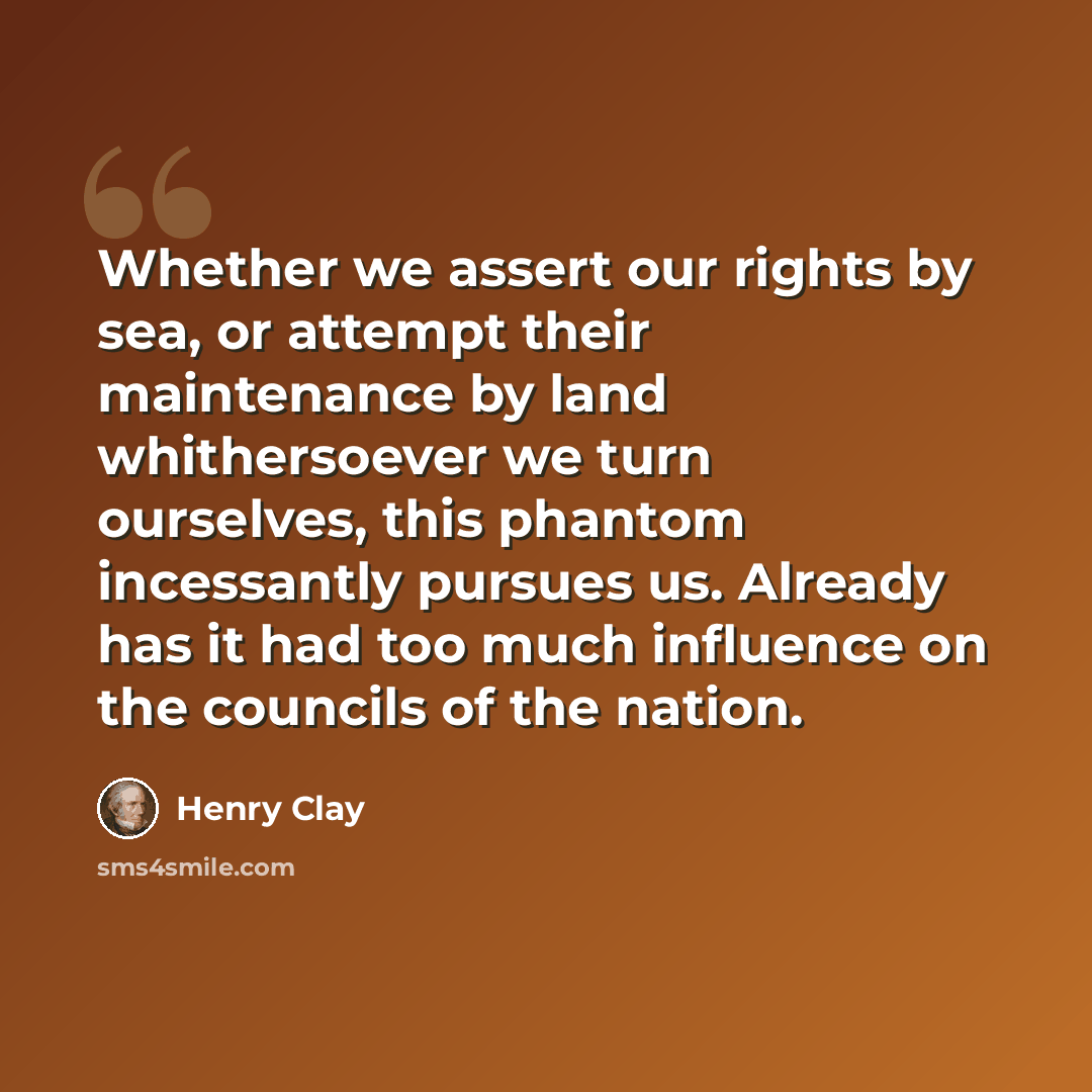 “Whether we assert our rights by sea, or attempt their maintenance by land whithersoever we turn ourselves, this phantom incessantly pursues us. Already has it had too much influence on the councils of the nation.” quote by Henry Clay
