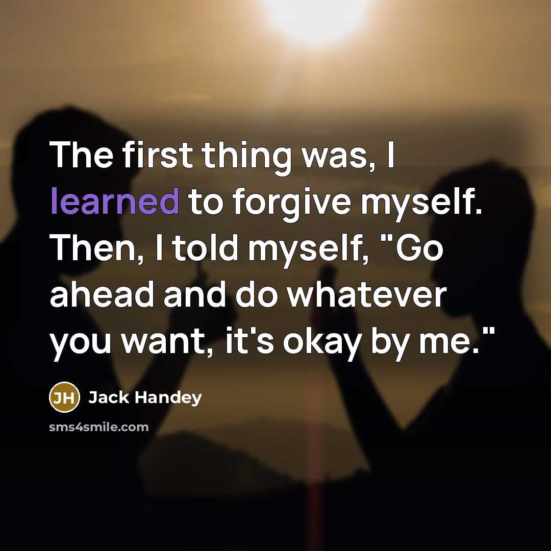 “The first thing was, I learned to forgive myself. Then, I told myself, "Go ahead and do whatever you want, it's okay by me."” quote by Jack Handey