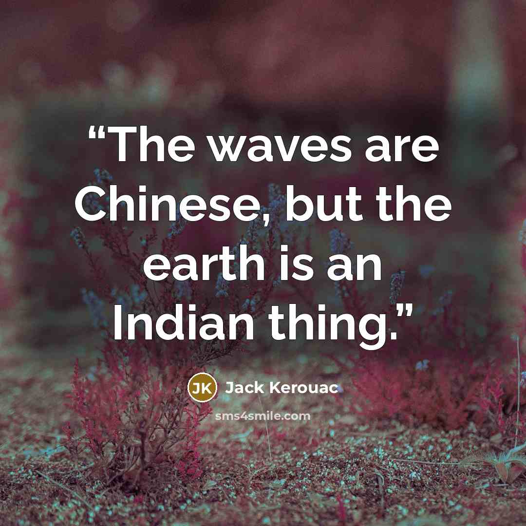 “The waves are Chinese, but the earth is an Indian thing.” quote by Jack Kerouac
