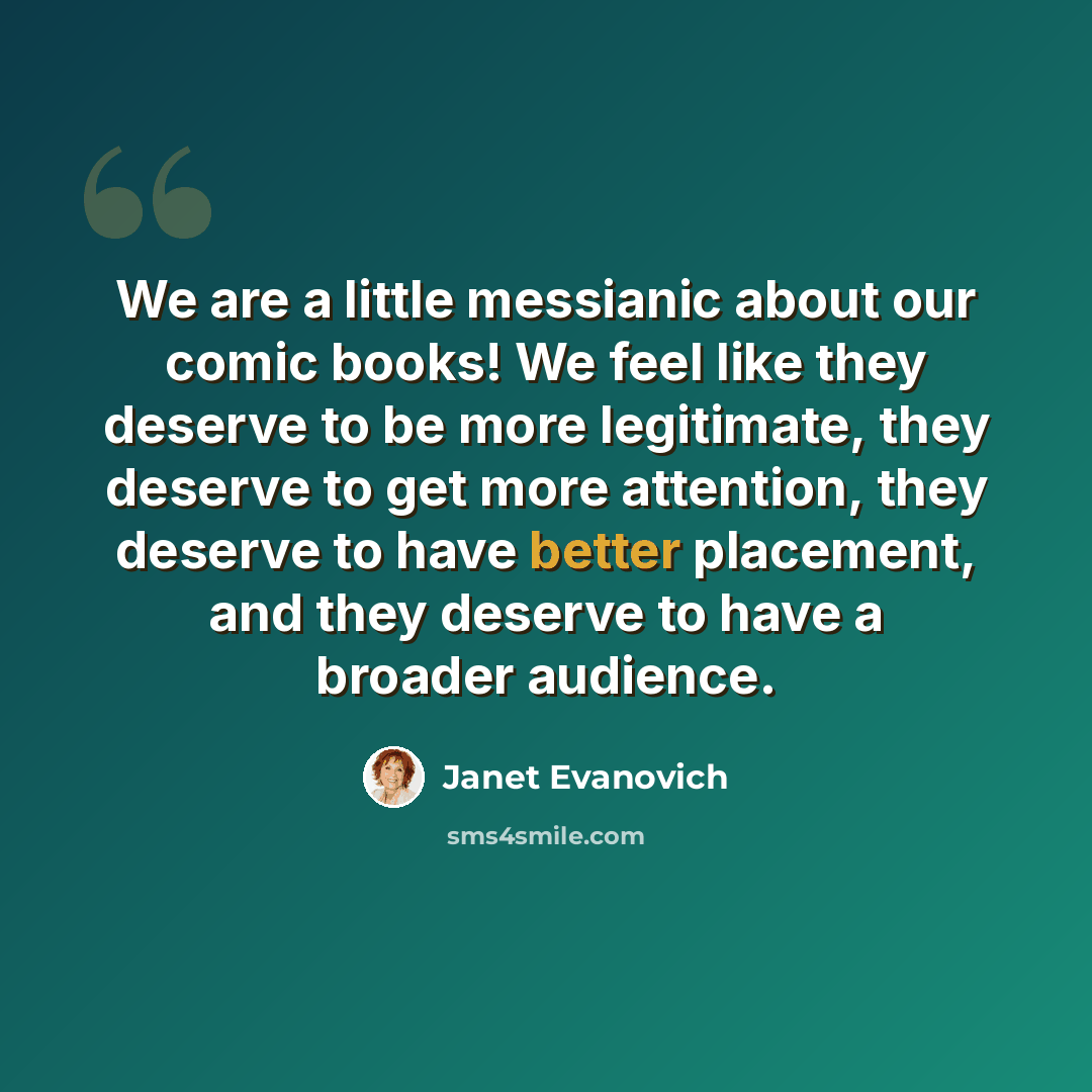“We are a little messianic about our comic books! We feel like they deserve to be more legitimate, they deserve to get more attention, they deserve to have better placement, and they deserve to have a broader audience.” quote by Janet Evanovich