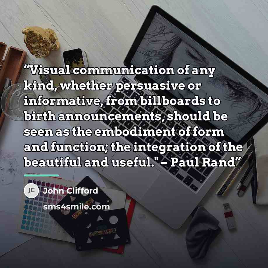 “Visual communication of any kind, whether persuasive or informative, from billboards to birth announcements, should be seen as the embodiment of form and function; the integration of the beautiful and useful." – Paul Rand” quote by John Clifford