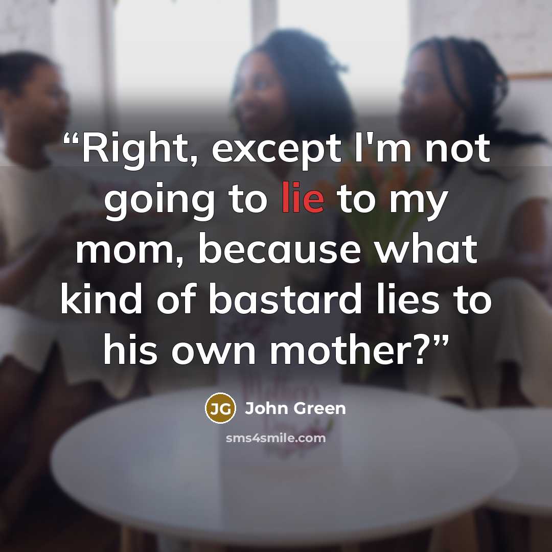 “Right, except I'm not going to lie to my mom, because what kind of bastard lies to his own mother?” quote by John Green