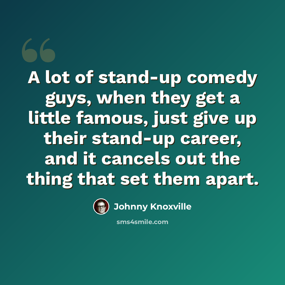 “A lot of stand-up comedy guys, when they get a little famous, just give up their stand-up career, and it cancels out the thing that set them apart.” quote by Johnny Knoxville
