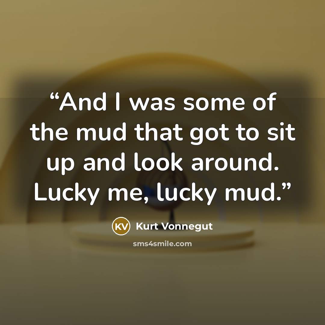 “And I was some of the mud that got to sit up and look around. Lucky me, lucky mud.” quote by Kurt Vonnegut