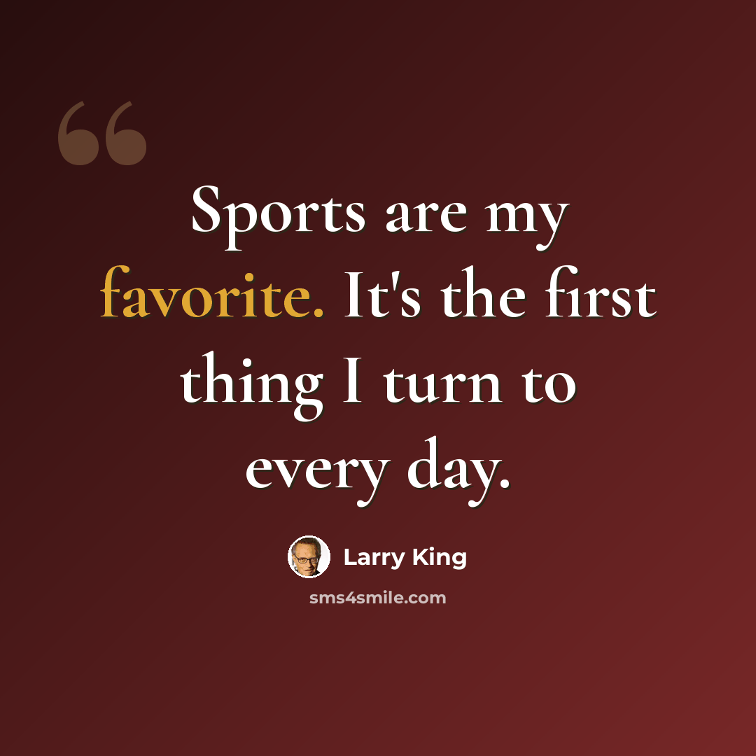 “Sports are my favorite. It's the first thing I turn to every day.” quote by Larry King