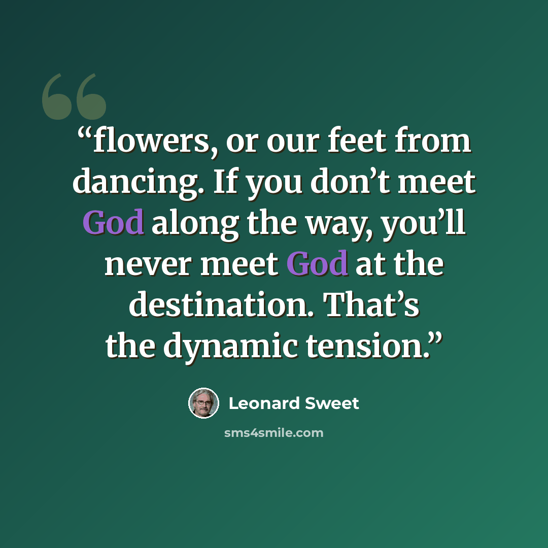“flowers, or our feet from dancing. If you don’t meet God along the way, you’ll never meet God at the destination. That’s the dynamic tension.” quote by Leonard Sweet