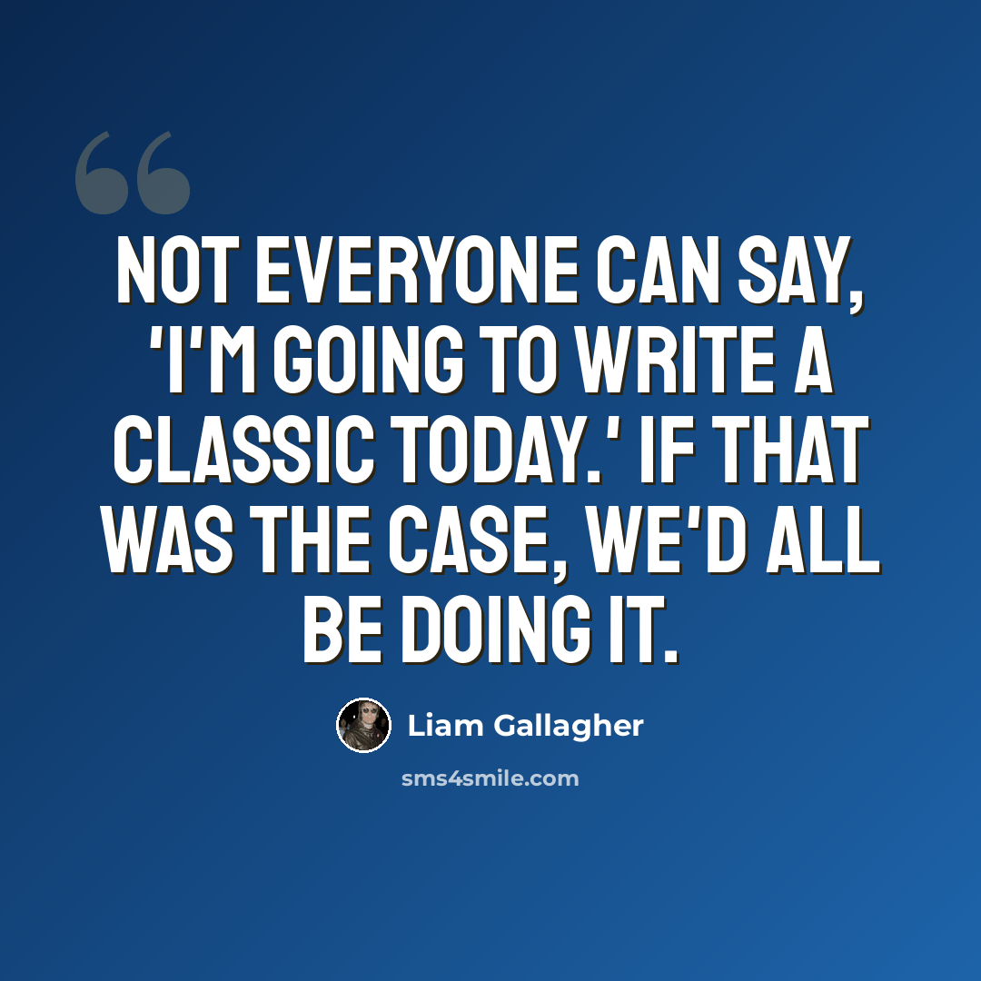 “Not everyone can say, 'I'm going to write a classic today.' If that was the case, we'd all be doing it.” quote by Liam Gallagher