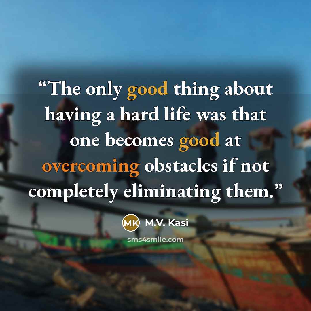 “The only good thing about having a hard life was that one becomes good at overcoming obstacles if not completely eliminating them.” quote by M.V. Kasi