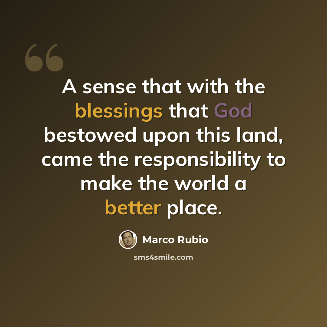 “A sense that with the blessings that God bestowed upon this land, came the responsibility to make the world a better place.” quote by Marco Rubio