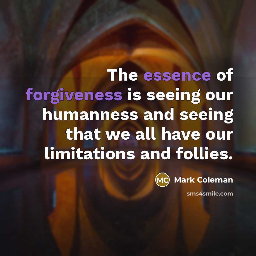 “The essence of forgiveness is seeing our humanness and seeing that we all have our limitations and follies.” quote by Mark Coleman
