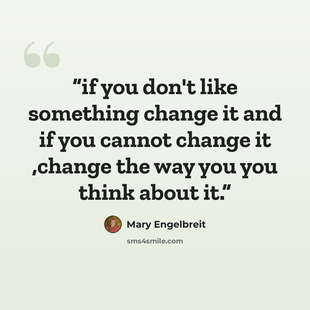 “if you don't like something change it and if you cannot change it ,change the way you you think about it.” quote by Mary Engelbreit