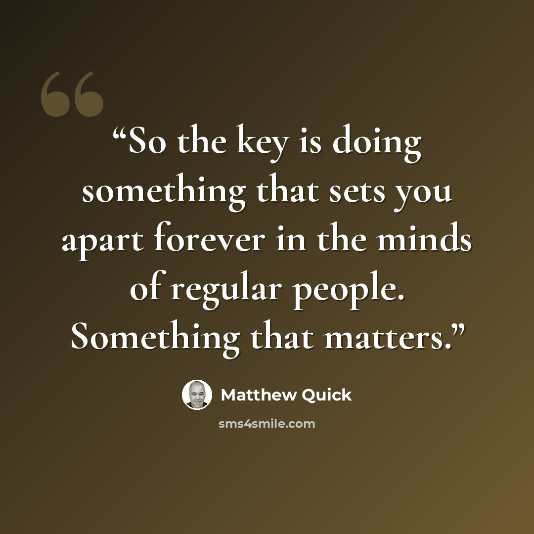 “So the key is doing something that sets you apart forever in the minds of regular people. Something that matters.” quote by Matthew Quick