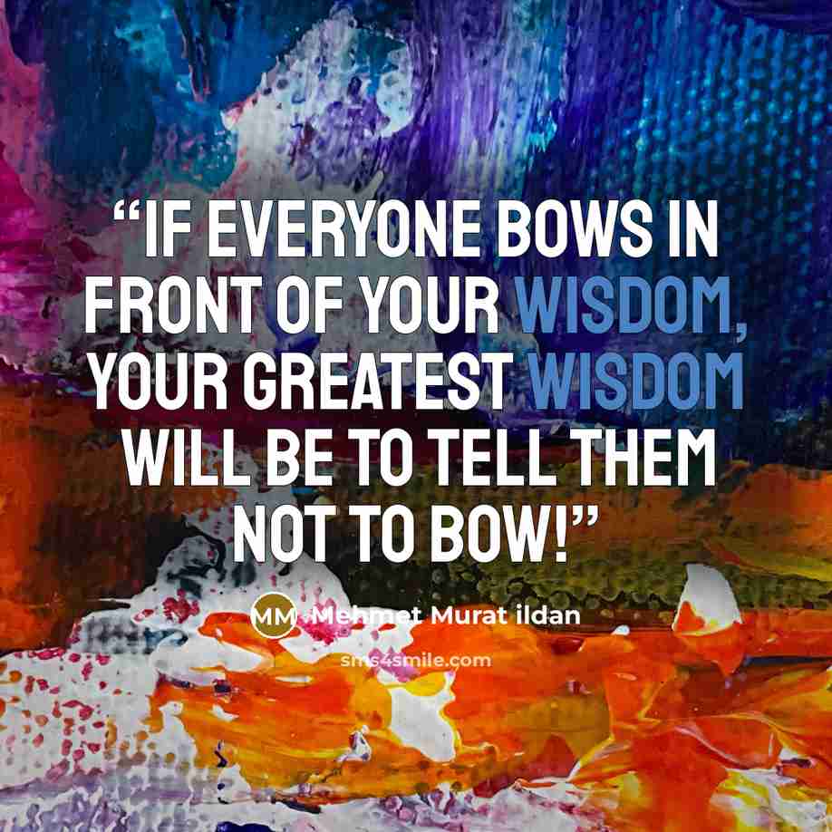 “If everyone bows in front of your wisdom, your greatest wisdom will be to tell them not to bow!” quote by Mehmet Murat ildan