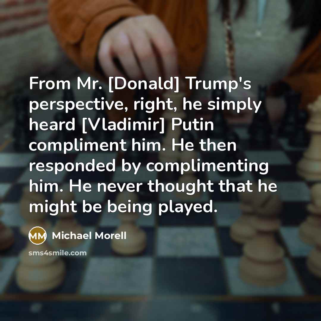 “From Mr. [Donald] Trump's perspective, right, he simply heard [Vladimir] Putin compliment him. He then responded by complimenting him. He never thought that he might be being played.” quote by Michael Morell