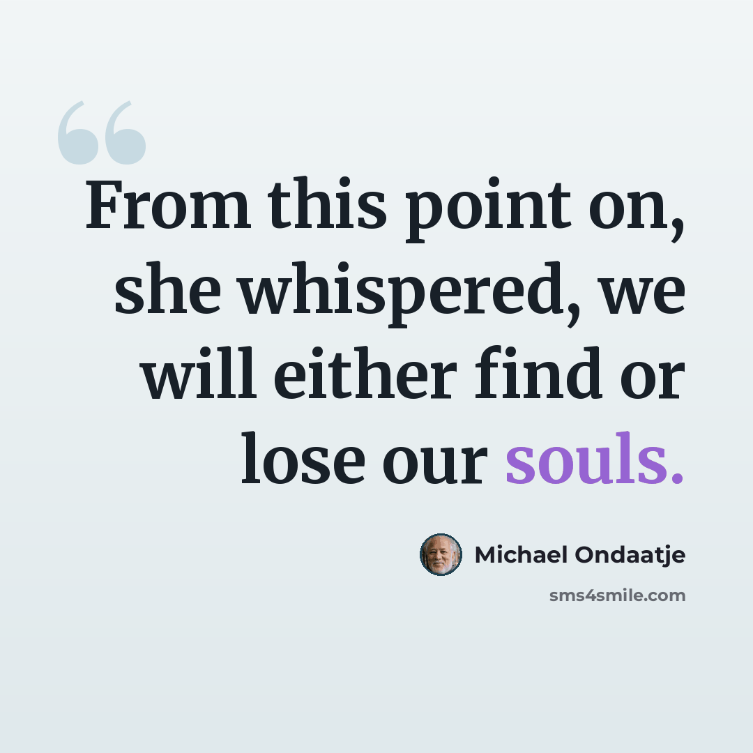 “From this point on, she whispered, we will either find or lose our souls.” quote by Michael Ondaatje