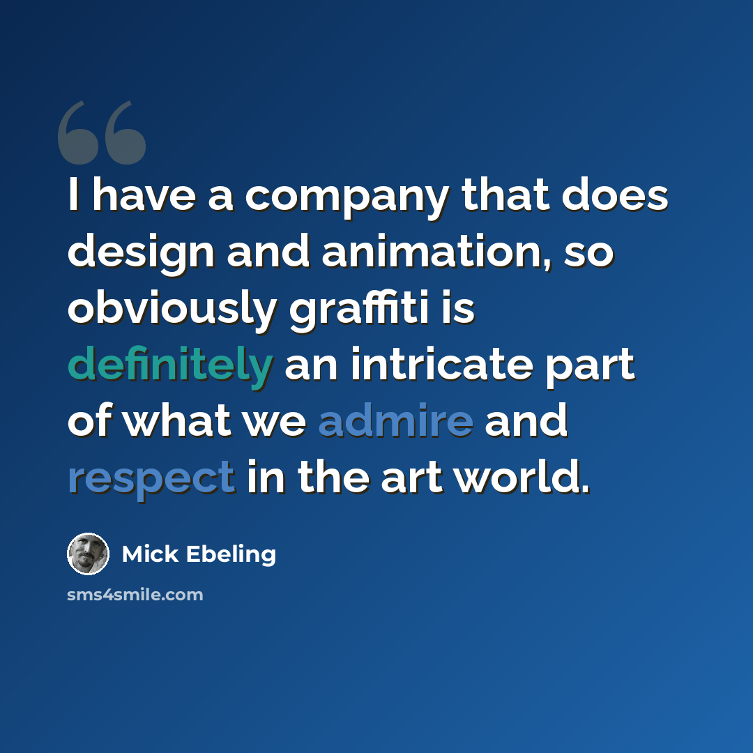 “I have a company that does design and animation, so obviously graffiti is definitely an intricate part of what we admire and respect in the art world.” quote by Mick Ebeling