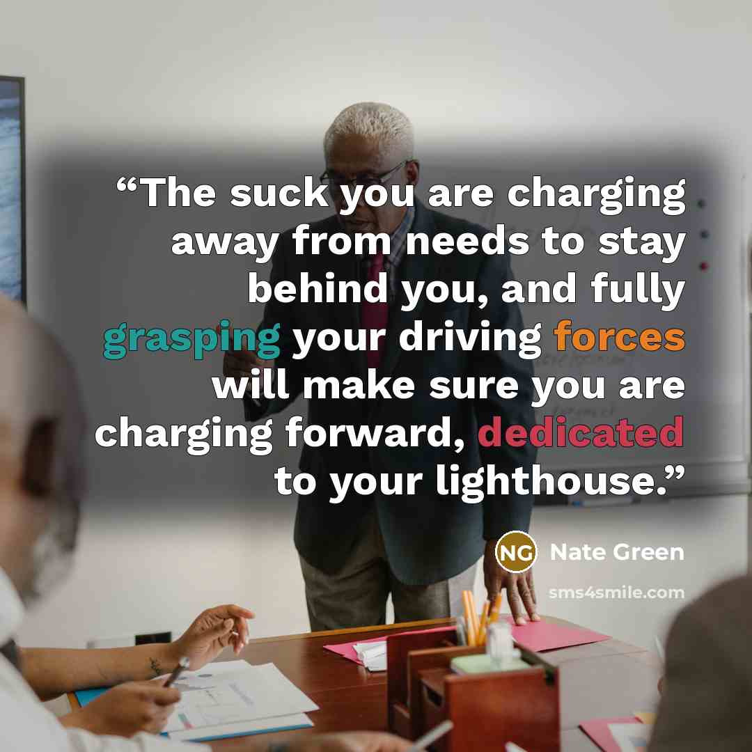 “The suck you are charging away from needs to stay behind you, and fully grasping your driving forces will make sure you are charging forward, dedicated to your lighthouse.” quote by Nate Green