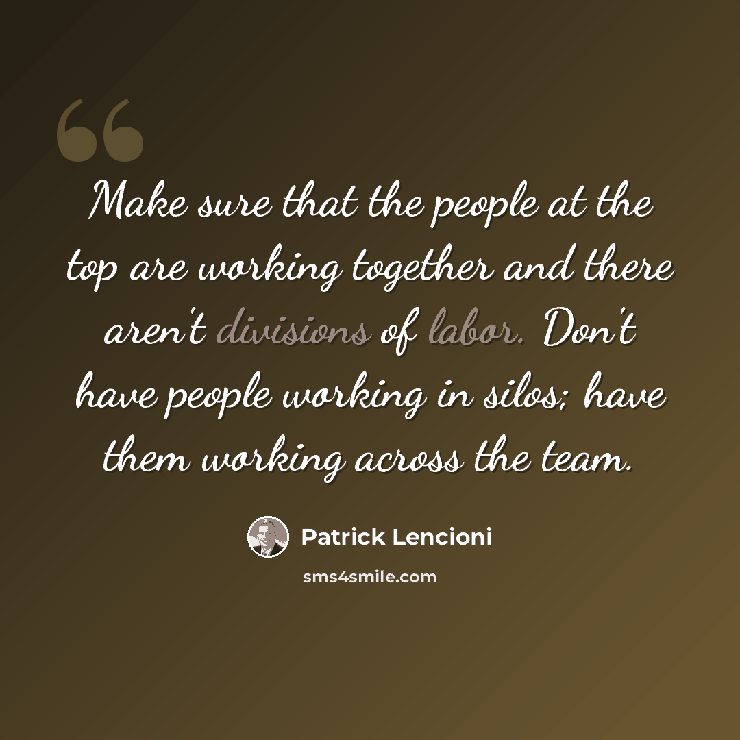 “Make sure that the people at the top are working together and there aren't divisions of labor. Don't have people working in silos; have them working across the team.” quote by Patrick Lencioni