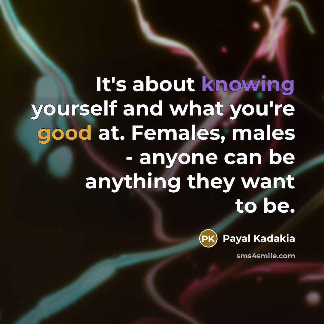 “It's about knowing yourself and what you're good at. Females, males - anyone can be anything they want to be.” quote by Payal Kadakia