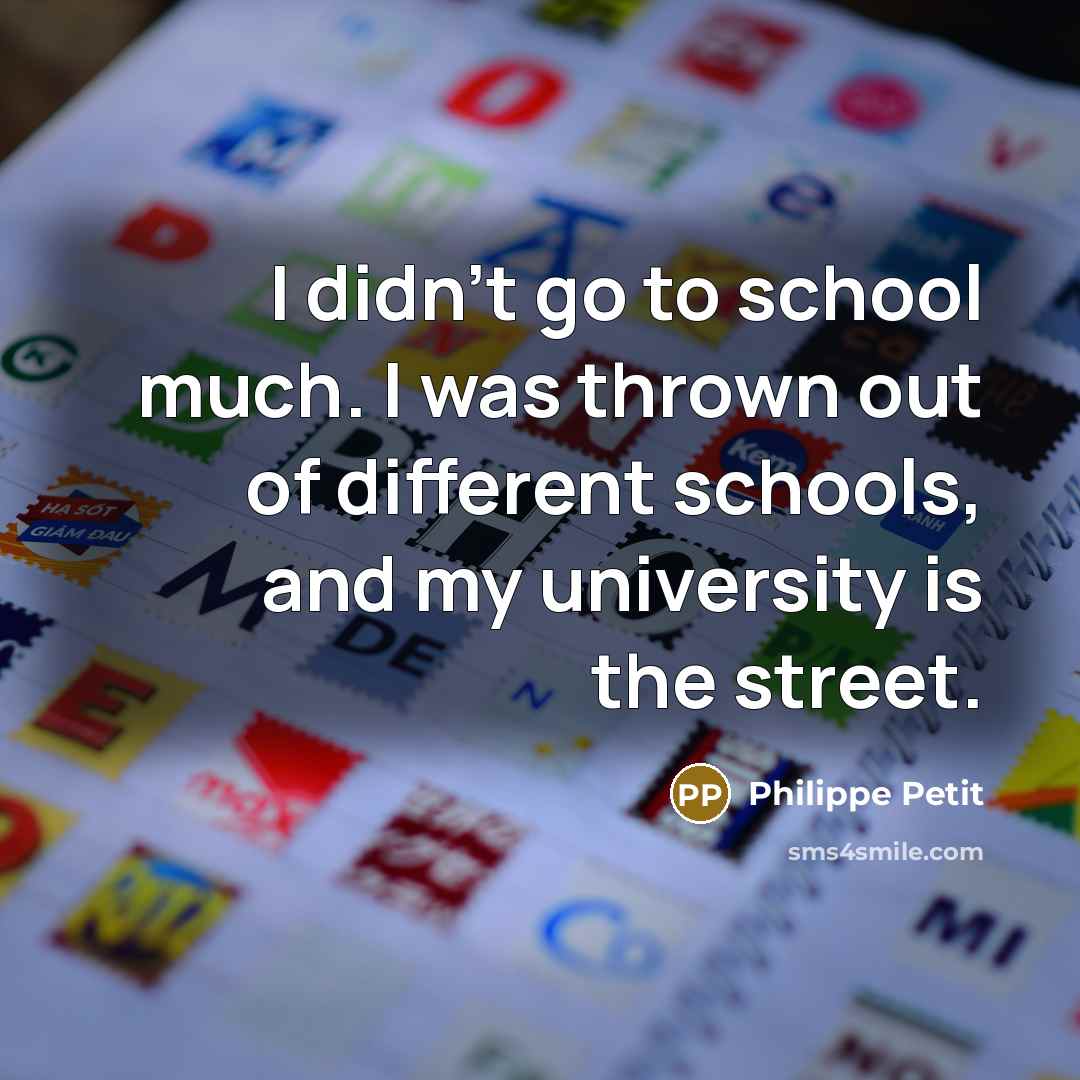 “I didn't go to school much. I was thrown out of different schools, and my university is the street.” quote by Philippe Petit
